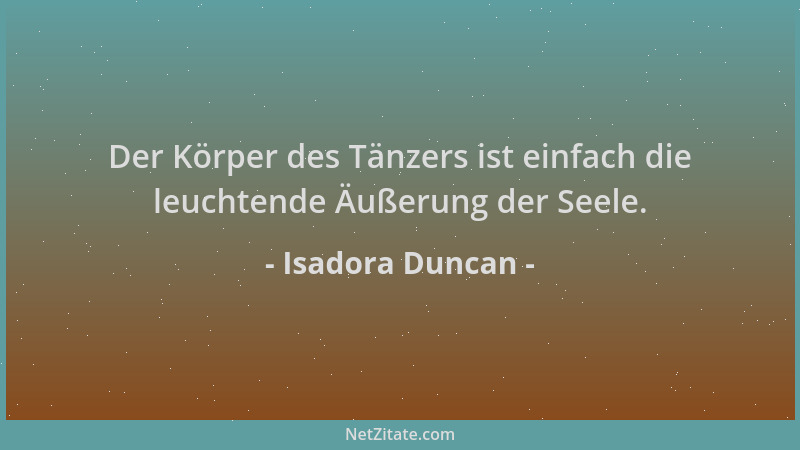 Isadora Duncan - Der Körper des Tänzers ist einfach die leuchtende Äußerung der Seele....
