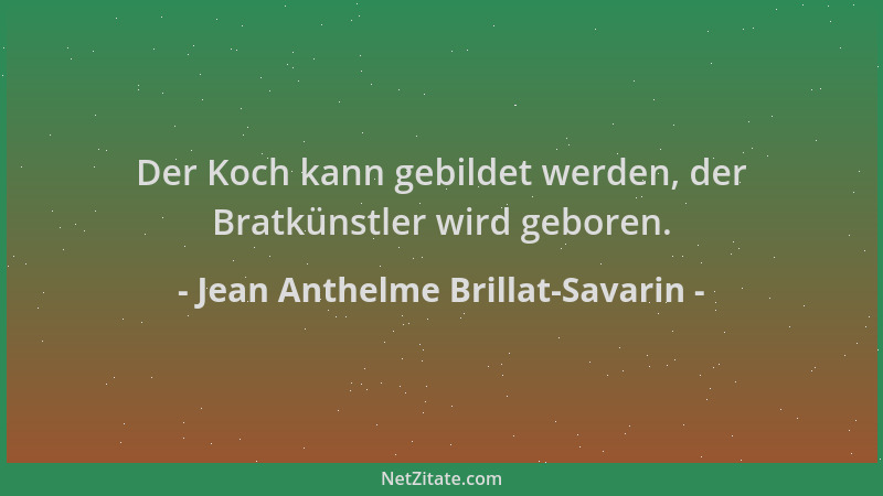Jean Anthelme Brillat-Savarin - Der Koch kann gebildet werden, der Bratkünstler wird geboren....