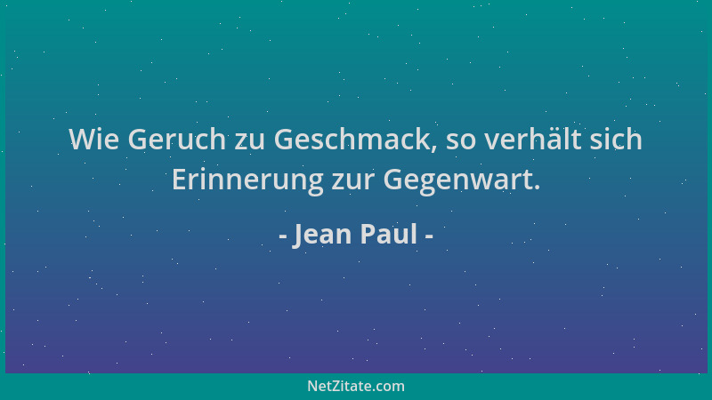 Jean Paul - Wie Geruch zu Geschmack, so verhält sich Erinnerung zur Gegenwart....