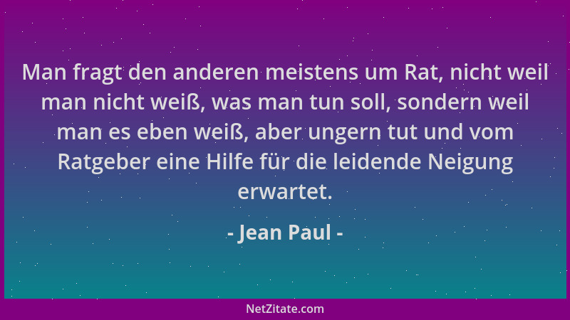 Jean Paul - Man fragt den anderen meistens um Rat, nicht weil man nicht weiß, was man tun soll, sondern weil man es eben we...