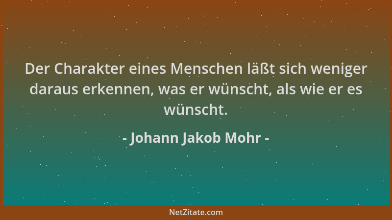 Johann Jakob Mohr - Der Charakter eines Menschen läßt sich weniger daraus erkennen, was er wünscht, als wie er es wünscht....