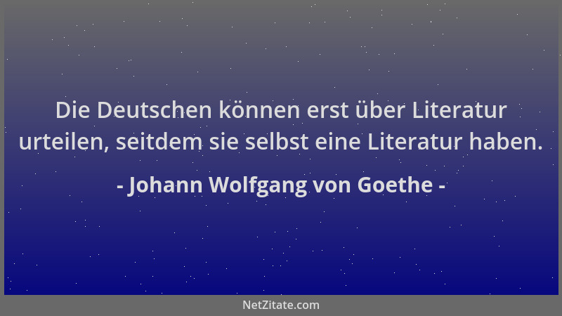 Johann Wolfgang von Goethe - Die Deutschen können erst über Literatur urteilen, seitdem sie selbst eine Literatur haben....