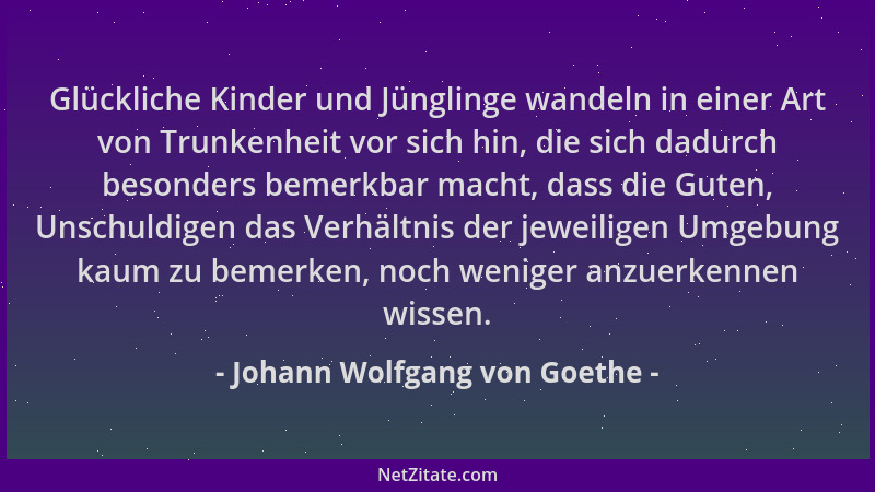 Johann Wolfgang von Goethe - Glückliche Kinder und Jünglinge wandeln in einer Art von Trunkenheit vor sich hin, die sich da...