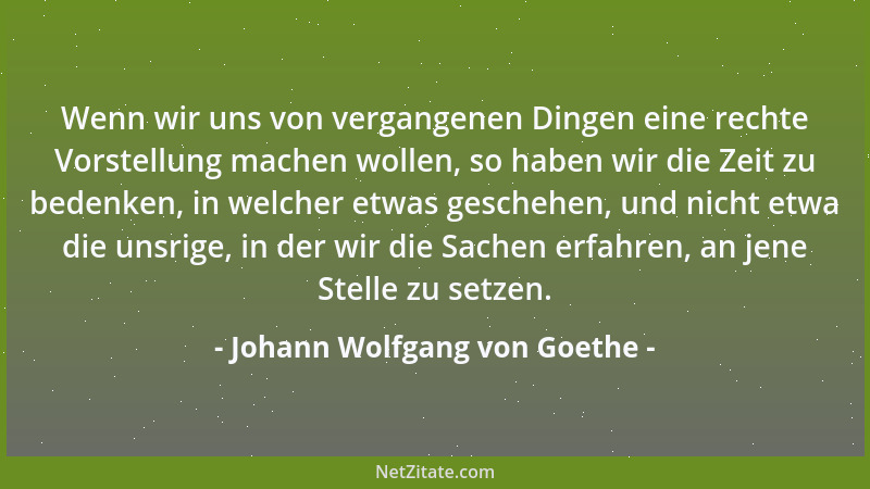 Johann Wolfgang von Goethe - Wenn wir uns von vergangenen Dingen eine rechte Vorstellung machen wollen, so haben wir die Ze...