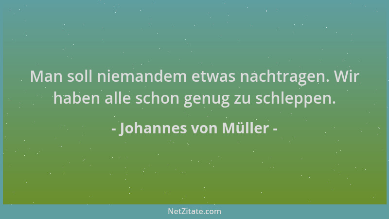 Johannes von Müller - Man soll niemandem etwas nachtragen. Wir haben alle schon genug zu schleppen....