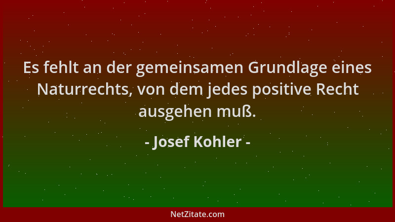 Josef Kohler - Es fehlt an der gemeinsamen Grundlage eines Naturrechts, von dem jedes positive Recht ausgehen muß....