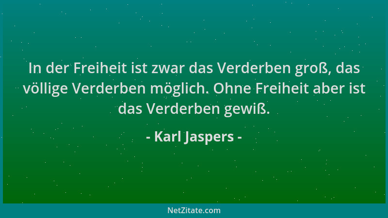 Karl Jaspers - In der Freiheit ist zwar das Verderben groß, das völlige Verderben möglich. Ohne Freiheit aber ist das Verde...