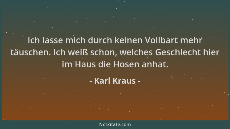 Karl Kraus - Ich lasse mich durch keinen Vollbart mehr täuschen. Ich weiß schon, welches Geschlecht hier im Haus die Hosen...