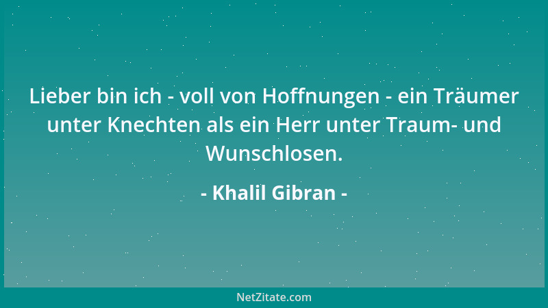 Khalil Gibran - Lieber bin ich - voll von Hoffnungen - ein Träumer unter Knechten als ein Herr unter Traum- und Wunschlosen...