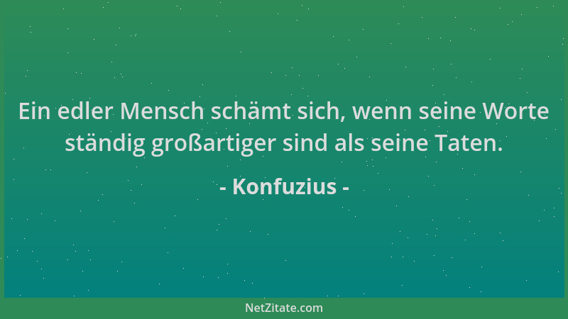 Konfuzius - Ein edler Mensch schämt sich, wenn seine Worte ständig großartiger sind als seine Taten....