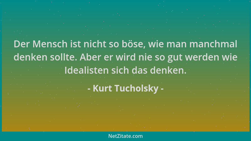 Kurt Tucholsky - Der Mensch ist nicht so böse, wie man manchmal denken sollte. Aber er wird nie so gut werden wie Idealiste...