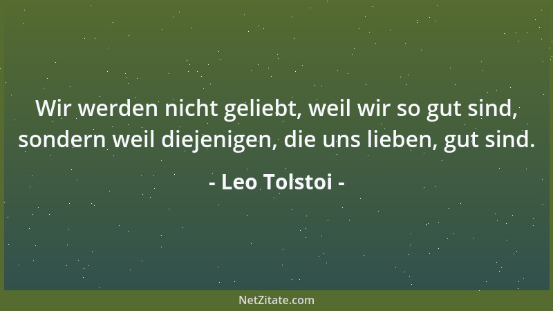 Leo Tolstoi - Wir werden nicht geliebt, weil wir so gut sind, sondern weil diejenigen, die uns lieben, gut sind....