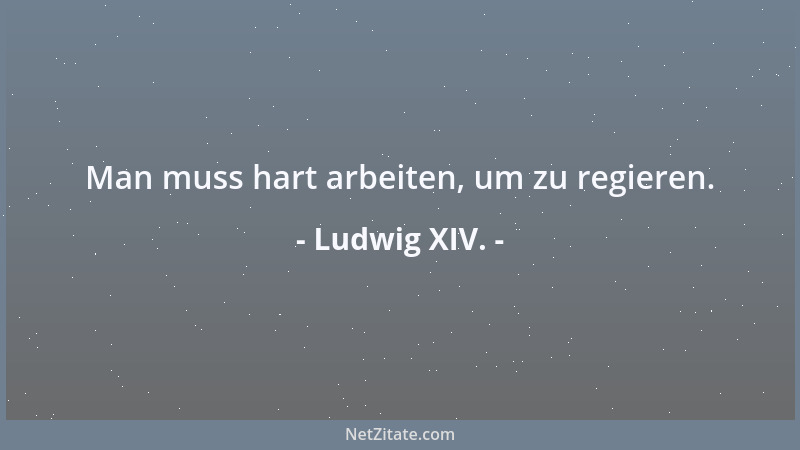 Ludwig XIV. - Man muss hart arbeiten, um zu regieren....