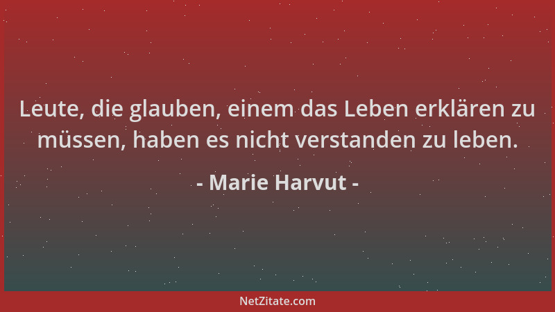 Marie Harvut - Leute, die glauben, einem das Leben erklären zu müssen, haben es nicht verstanden zu leben....