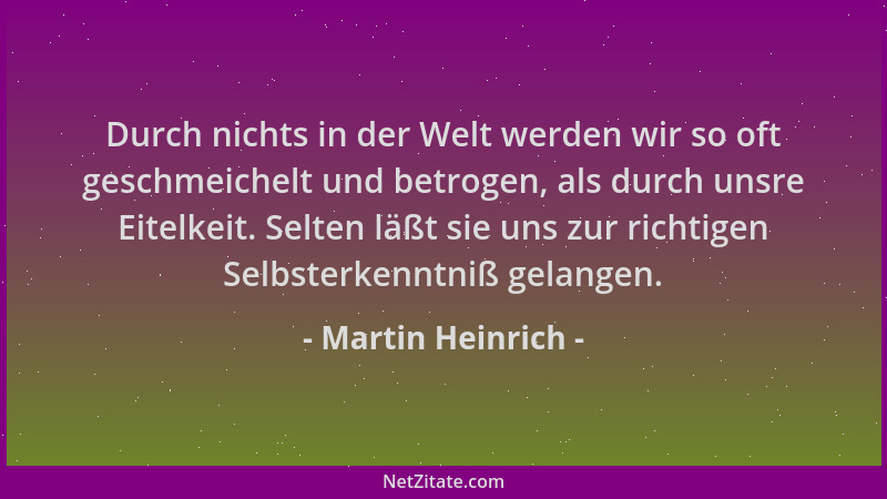 Martin Heinrich - Durch nichts in der Welt werden wir so oft geschmeichelt und betrogen, als durch unsre Eitelkeit. Selten...