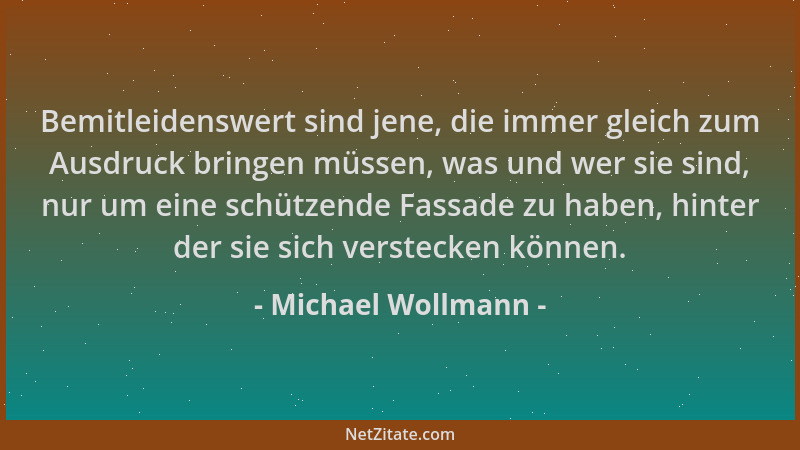 Michael Wollmann - Bemitleidenswert sind jene, die immer gleich zum Ausdruck bringen müssen, was und wer sie sind, nur um e...