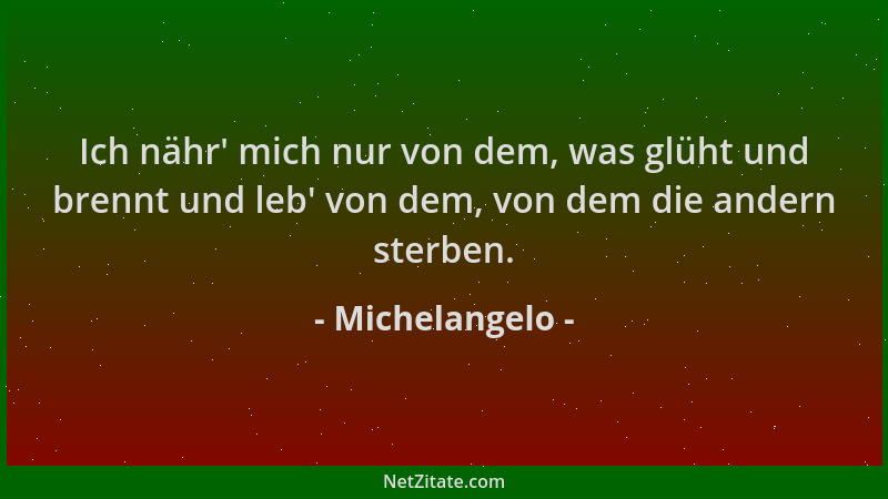 Michelangelo - Ich nähr ' mich nur von dem, was glüht und brennt und leb ' von dem, von dem die andern sterben....