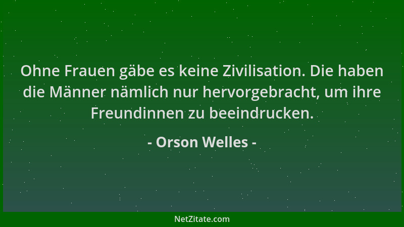 Orson Welles - Ohne Frauen gäbe es keine Zivilisation. Die haben die Männer nämlich nur hervorgebracht, um ihre Freundinnen...