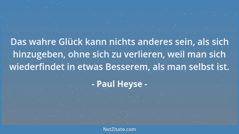 Paul Heyse - Das wahre Glück kann nichts anderes sein, als sich hinzugeben, ohne sich zu verlieren, weil man sich wiederfin...