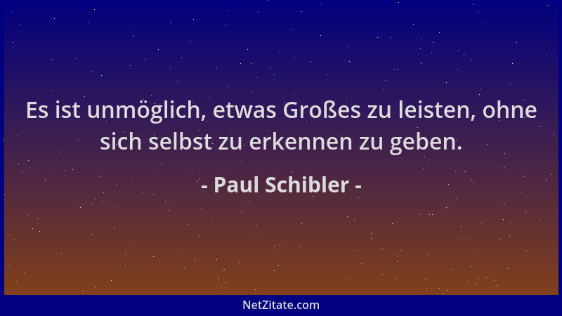 Paul Schibler - Es ist unmöglich, etwas Großes zu leisten, ohne sich selbst zu erkennen zu geben....