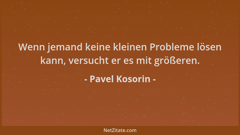 Pavel Kosorin - Wenn jemand keine kleinen Probleme lösen kann, versucht er es mit größeren....
