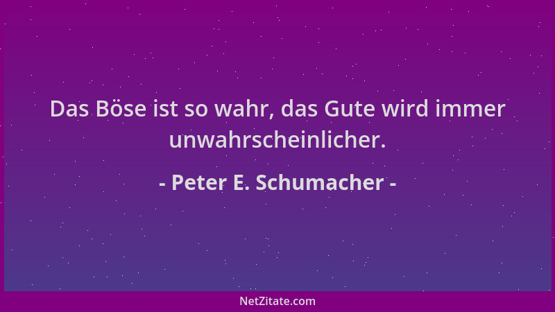 Peter E. Schumacher - Das Böse ist so wahr, das Gute wird immer unwahrscheinlicher....