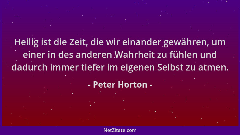 Peter Horton - Heilig ist die Zeit, die wir einander gewähren, um einer in des anderen Wahrheit zu fühlen und dadurch immer...