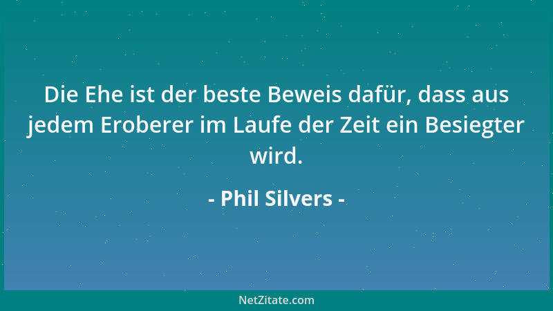 Phil Silvers - Die Ehe ist der beste Beweis dafür, dass aus jedem Eroberer im Laufe der Zeit ein Besiegter wird....