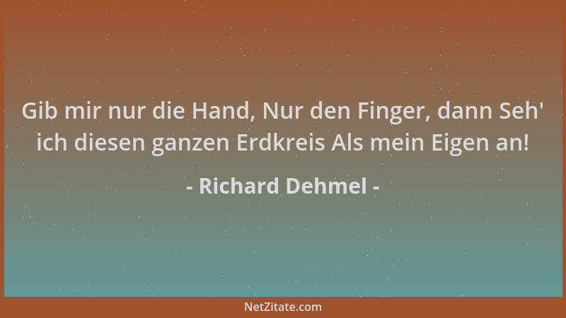 Richard Dehmel - Gib mir nur die Hand, Nur den Finger, dann Seh ' ich diesen ganzen Erdkreis Als mein Eigen an!...