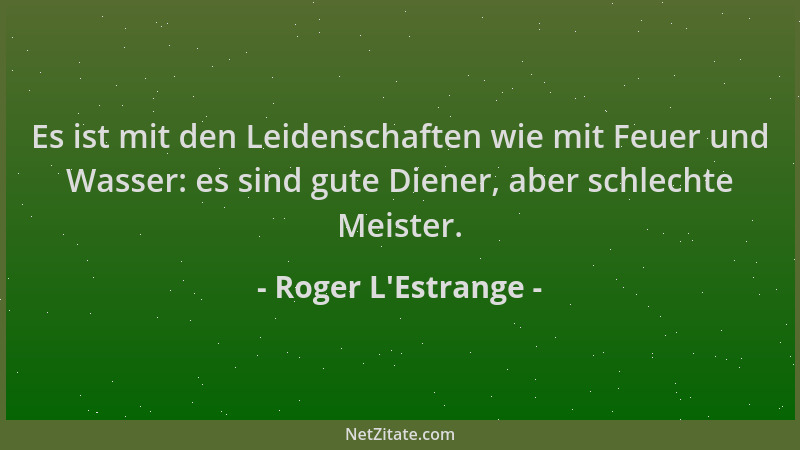 Roger L'Estrange - Es ist mit den Leidenschaften wie mit Feuer und Wasser: es sind gute Diener, aber schlechte Meister....