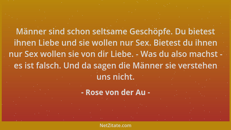 Rose von der Au - Männer sind schon seltsame Geschöpfe. Du bietest ihnen Liebe und sie wollen nur Sex. Bietest du ihnen nur...