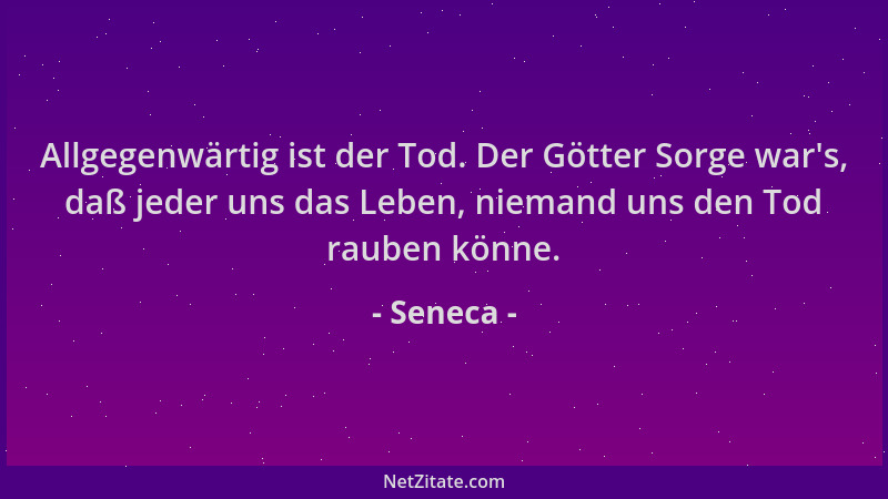 Seneca - Allgegenwärtig ist der Tod. Der Götter Sorge war 's, daß jeder uns das Leben, niemand uns den Tod rauben könne....