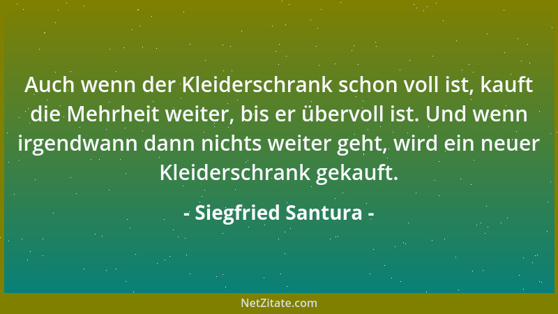 Siegfried Santura - Auch wenn der Kleiderschrank schon voll ist, kauft die Mehrheit weiter, bis er übervoll ist. Und wenn i...