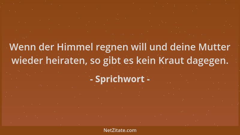 Sprichwort - Wenn der Himmel regnen will und deine Mutter wieder heiraten, so gibt es kein Kraut dagegen....