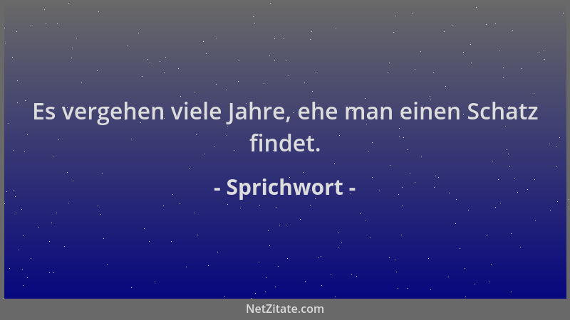 Sprichwort - Es vergehen viele Jahre, ehe man einen Schatz findet....