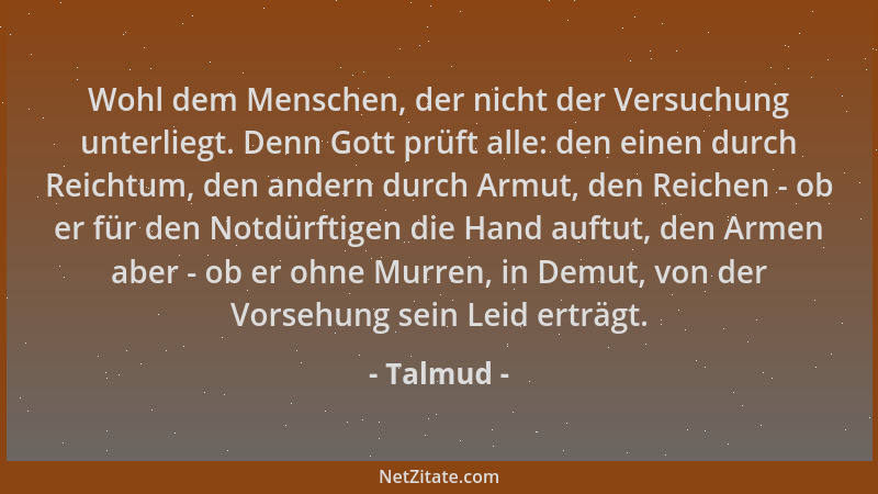 Talmud - Wohl dem Menschen, der nicht der Versuchung unterliegt. Denn Gott prüft alle: den einen durch Reichtum, den andern...