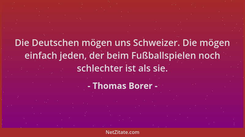 Thomas Borer - Die Deutschen mögen uns Schweizer. Die mögen einfach jeden, der beim Fußballspielen noch schlechter ist als...