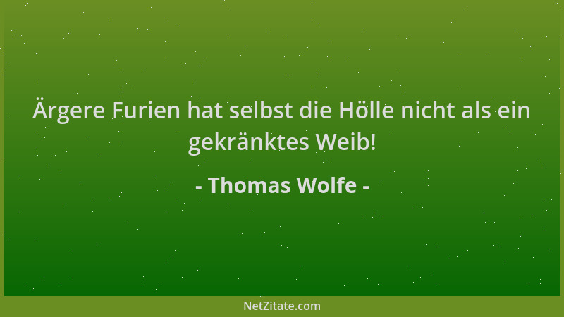 Thomas Wolfe - Ärgere Furien hat selbst die Hölle nicht als ein gekränktes Weib!...