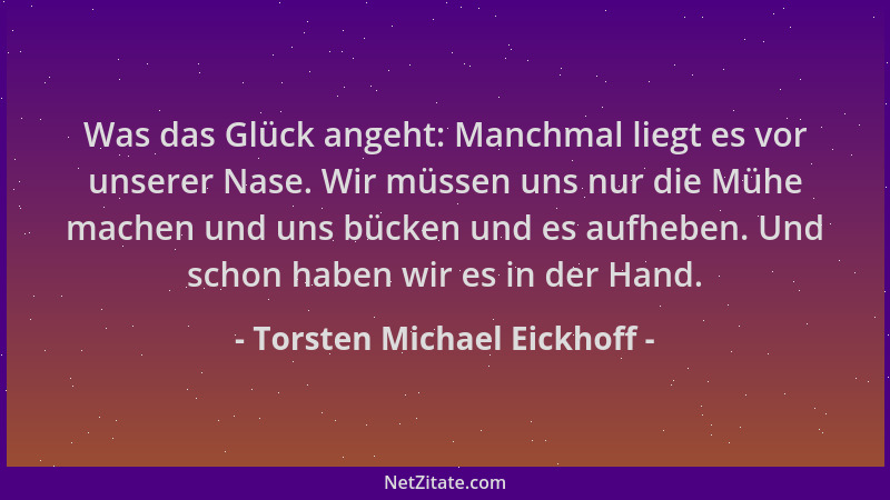 Torsten Michael Eickhoff - Was das Glück angeht: Manchmal liegt es vor unserer Nase. Wir müssen uns nur die Mühe machen und...