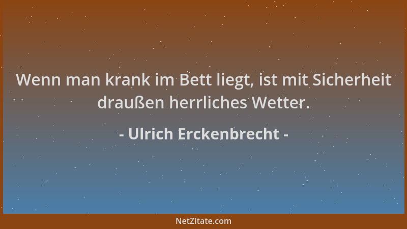 Ulrich Erckenbrecht - Wenn man krank im Bett liegt, ist mit Sicherheit draußen herrliches Wetter....
