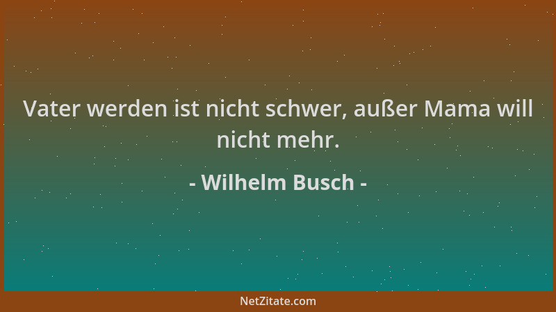 Wilhelm Busch - Vater werden ist nicht schwer, außer Mama will nicht mehr....