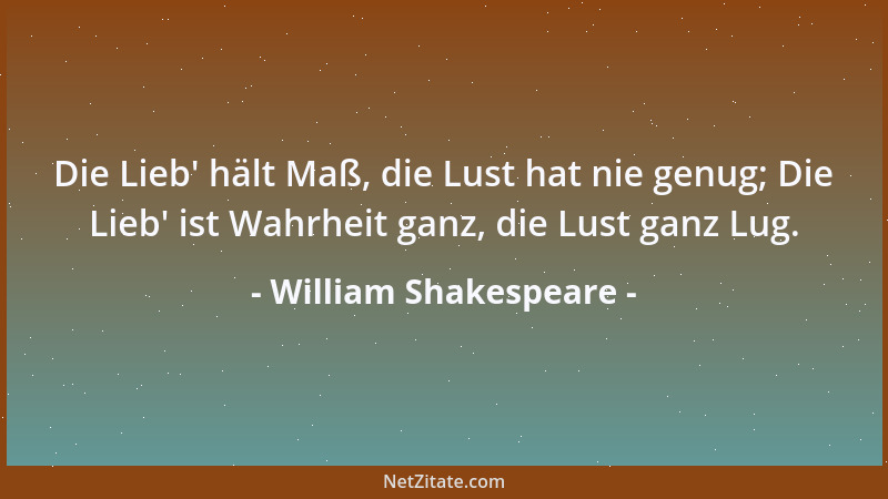 William Shakespeare - Die Lieb ' hält Maß, die Lust hat nie genug; Die Lieb ' ist Wahrheit ganz, die Lust ganz Lug....