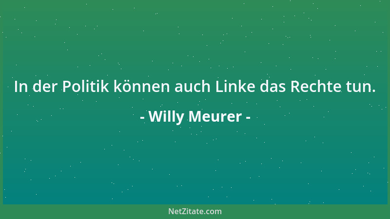 Willy Meurer - In der Politik können auch Linke das Rechte tun....