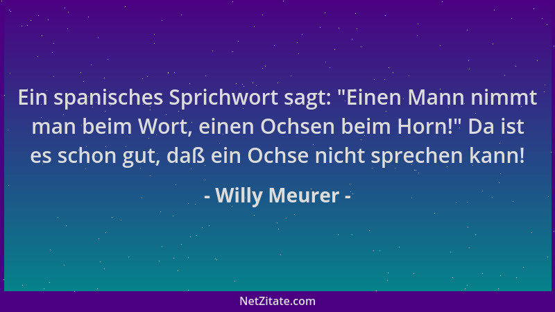Willy Meurer - Ein spanisches Sprichwort sagt:  "Einen Mann nimmt man beim Wort, einen Ochsen beim Horn! " Da ist es schon gu...