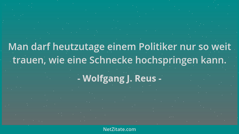 Wolfgang J. Reus - Man darf heutzutage einem Politiker nur so weit trauen, wie eine Schnecke hochspringen kann....