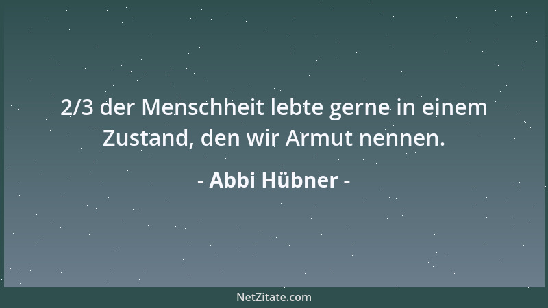 Abbi Hübner - 2/3 der Menschheit lebte gerne in einem Zustand, den wir Armut nennen....