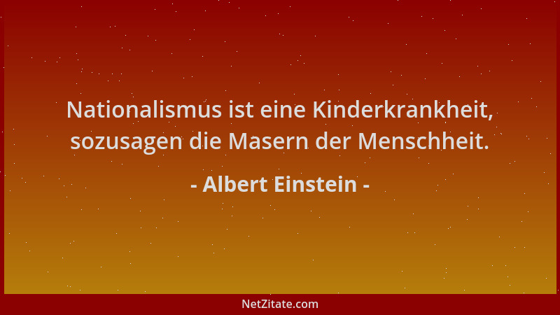 Albert Einstein - Nationalismus ist eine Kinderkrankheit, sozusagen die Masern der Menschheit....