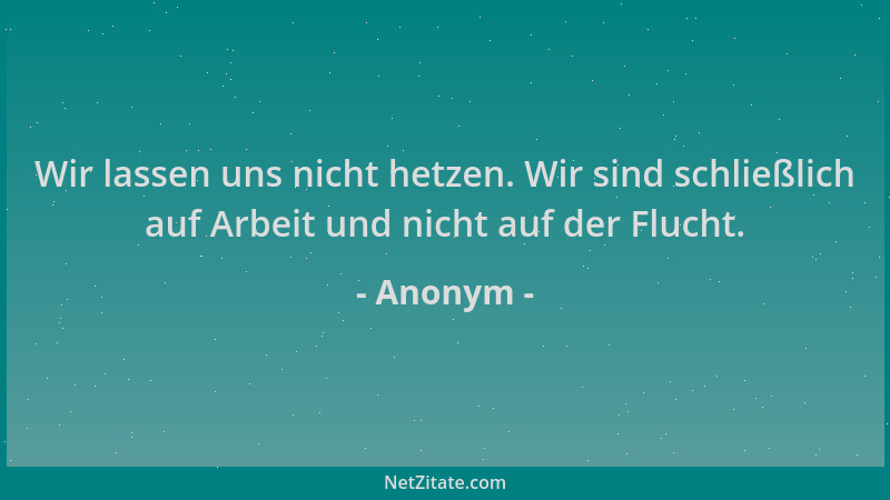 Anonym - Wir lassen uns nicht hetzen. Wir sind schließlich auf Arbeit und nicht auf der Flucht....