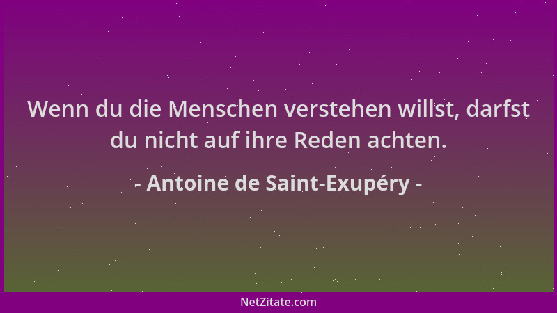 Antoine de Saint-Exupéry - Wenn du die Menschen verstehen willst, darfst du nicht auf ihre Reden achten....