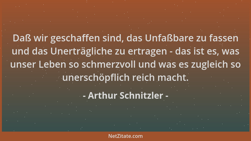 Arthur Schnitzler - Daß wir geschaffen sind, das Unfaßbare zu fassen und das Unerträgliche zu ertragen - das ist es, was un...